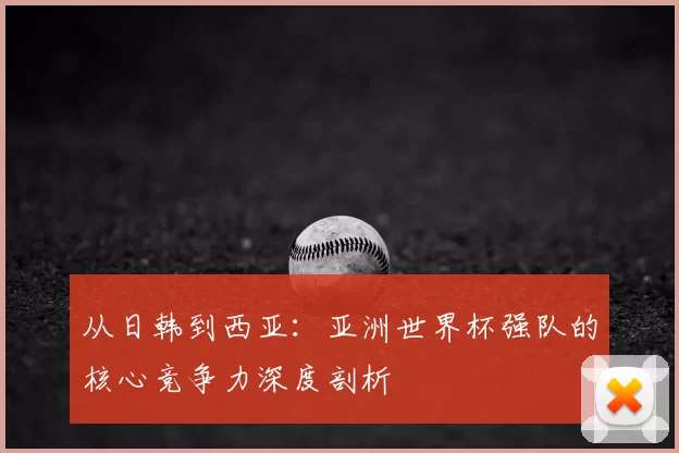 从日韩到西亚:亚洲世界杯强队的核心竞争力深度剖析