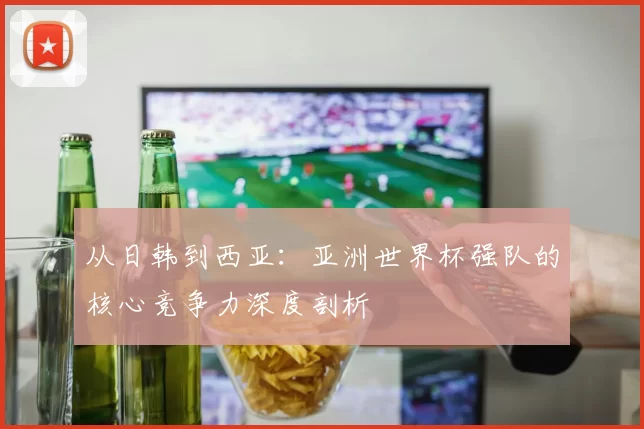 从日韩到西亚：亚洲世界杯强队的核心竞争力深度剖析