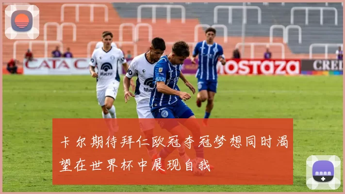 卡尔期待拜仁欧冠夺冠梦想同时渴望在世界杯中展现自我