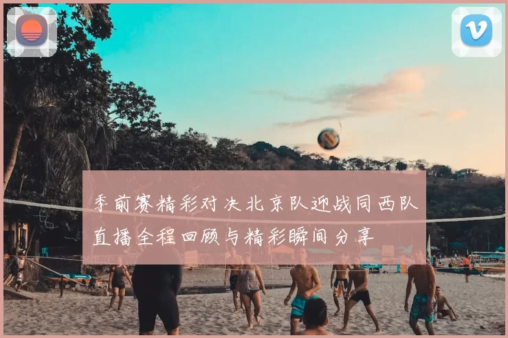 季前赛精彩对决北京队迎战同西队直播全程回顾与精彩瞬间分享