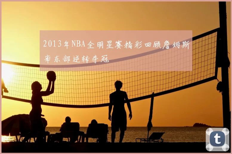 2013年NBA全明星赛精彩回顾詹姆斯率东部逆转夺冠