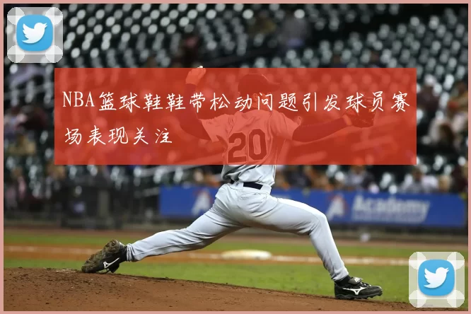 NBA篮球鞋鞋带松动问题引发球员赛场表现关注