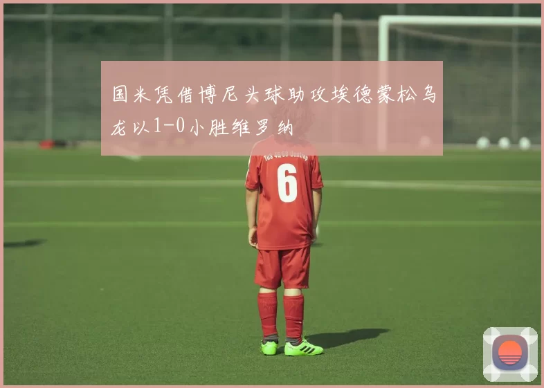 国米凭借博尼头球助攻埃德蒙松乌龙以1-0小胜维罗纳
