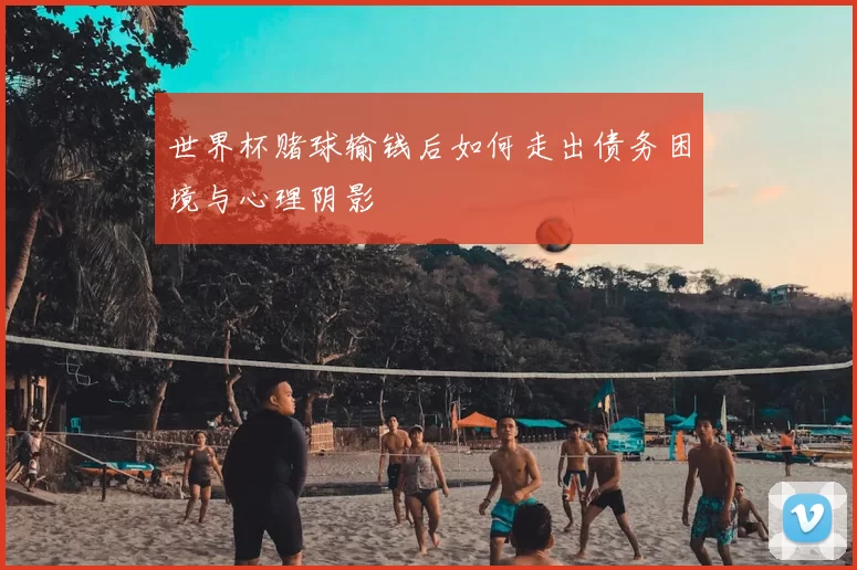 世界杯赌球输钱后如何走出债务困境与心理阴影