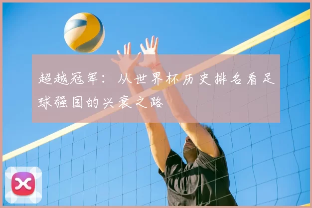 超越冠军：从世界杯历史排名看足球强国的兴衰之路