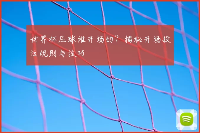世界杯压球谁开场的?揭秘开场投注规则与技巧