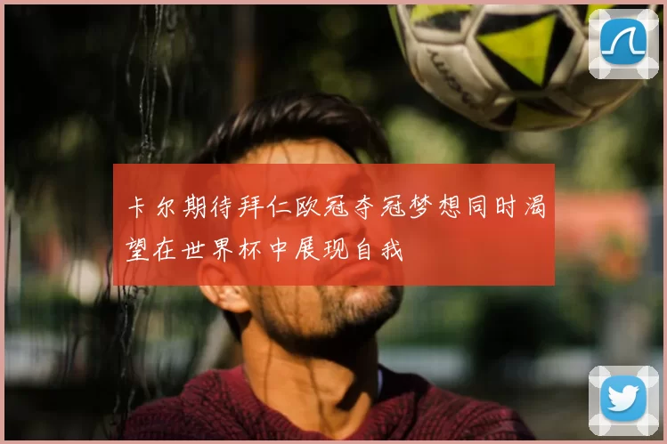 卡尔期待拜仁欧冠夺冠梦想同时渴望在世界杯中展现自我