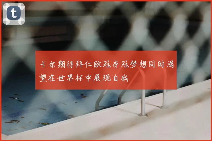 卡尔期待拜仁欧冠夺冠梦想同时渴望在世界杯中展现自我