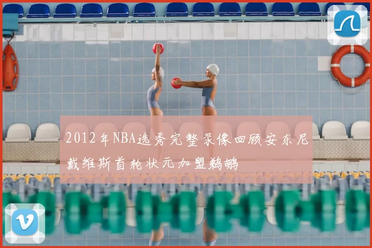 2012年NBA选秀完整录像回顾安东尼戴维斯首轮状元加盟鹈鹕