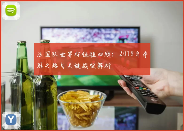 法国队世界杯征程回顾：2018年夺冠之路与关键战役解析