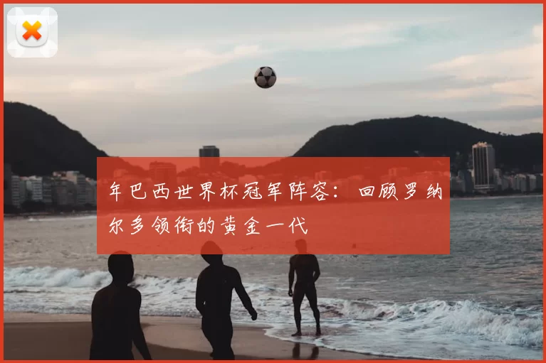 年巴西世界杯冠军阵容：回顾罗纳尔多领衔的黄金一代