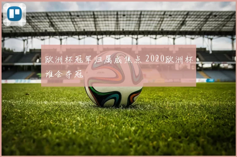 欧洲杯冠军归属成焦点 2020欧洲杯谁会夺冠