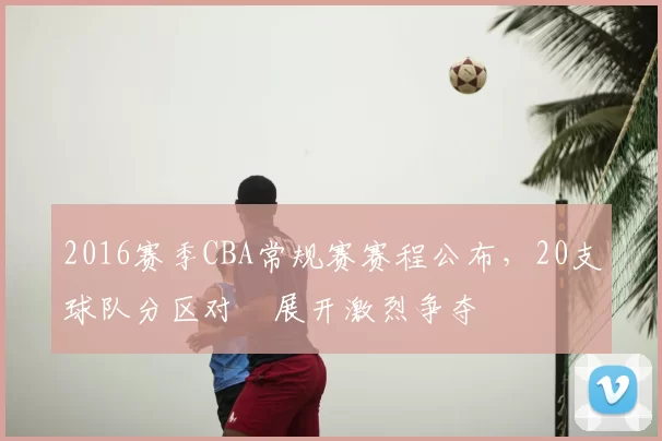 2016赛季CBA常规赛赛程公布，20支球队分区对阛展开激烈争夺