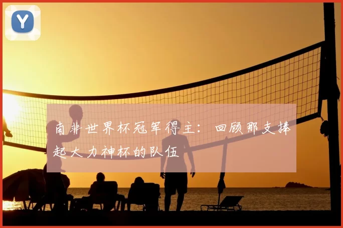 南非世界杯冠军得主：回顾那支捧起大力神杯的队伍