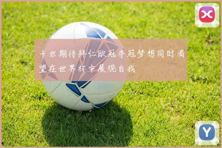 卡尔期待拜仁欧冠夺冠梦想同时渴望在世界杯中展现自我