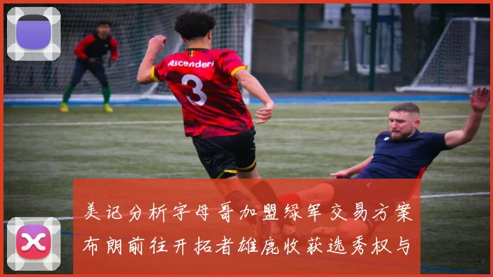 美记分析字母哥加盟绿军交易方案布朗前往开拓者雄鹿收获选秀权与年轻球员