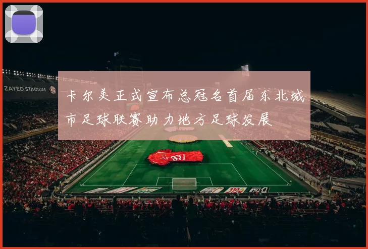 卡尔美正式宣布总冠名首届东北城市足球联赛助力地方足球发展