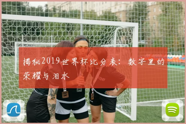 揭秘2019世界杯比分表：数字里的荣耀与泪水