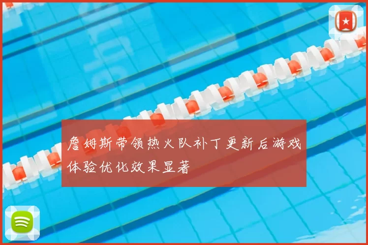 詹姆斯带领热火队补丁更新后游戏体验优化效果显著
