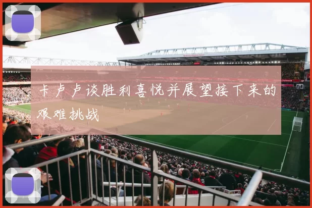 卡卢卢谈胜利喜悦并展望接下来的艰难挑战
