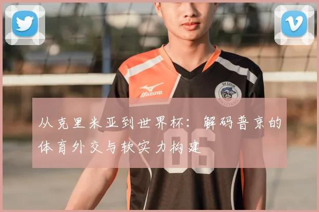 从克里米亚到世界杯：解码普京的体育外交与软实力构建