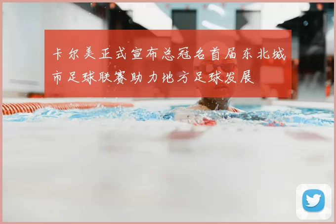 卡尔美正式宣布总冠名首届东北城市足球联赛助力地方足球发展