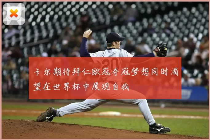 卡尔期待拜仁欧冠夺冠梦想同时渴望在世界杯中展现自我