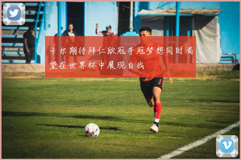 卡尔期待拜仁欧冠夺冠梦想同时渴望在世界杯中展现自我