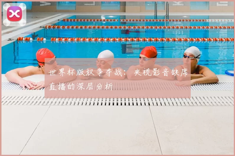 世界杯版权争夺战:央视影音缺席直播的深层分析