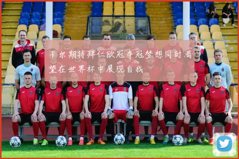 卡尔期待拜仁欧冠夺冠梦想同时渴望在世界杯中展现自我