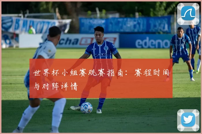 世界杯小组赛观赛指南：赛程时间与对阵详情