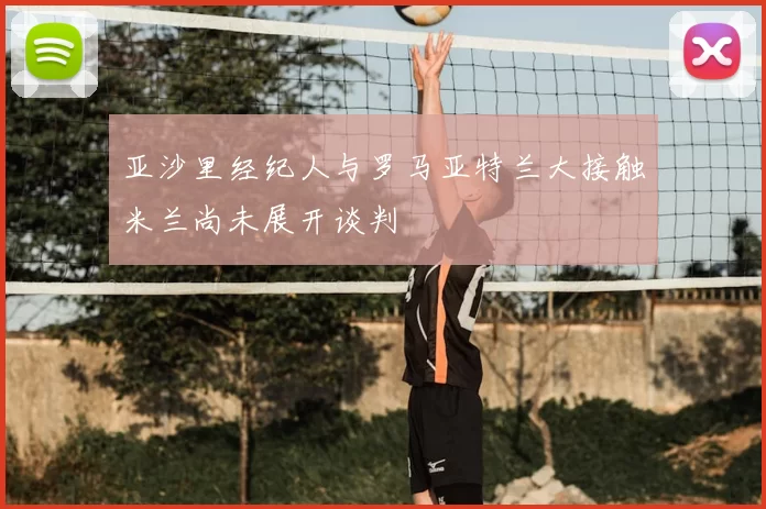 亚沙里经纪人与罗马亚特兰大接触米兰尚未展开谈判