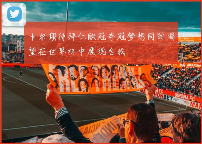 卡尔期待拜仁欧冠夺冠梦想同时渴望在世界杯中展现自我