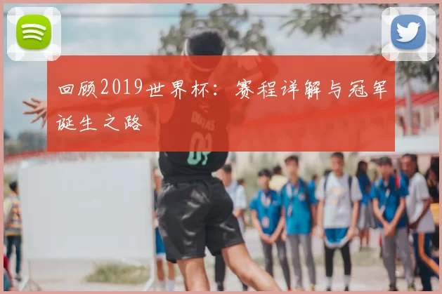 回顾2019世界杯：赛程详解与冠军诞生之路