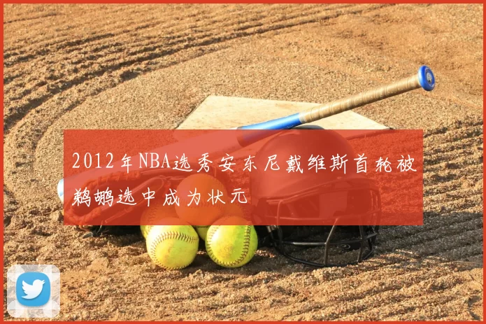 2012年NBA选秀安东尼戴维斯首轮被鹈鹕选中成为状元