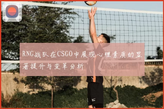 RNG战队在CSGO中展现心理素质的显著提升与变革分析