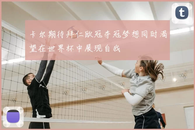 卡尔期待拜仁欧冠夺冠梦想同时渴望在世界杯中展现自我