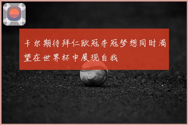 卡尔期待拜仁欧冠夺冠梦想同时渴望在世界杯中展现自我