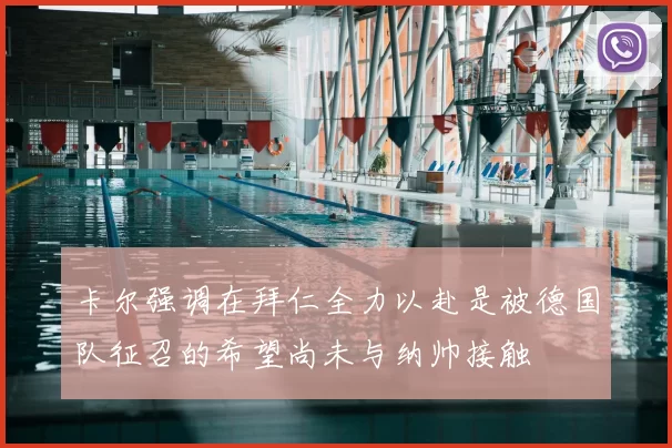 卡尔强调在拜仁全力以赴是被德国队征召的希望尚未与纳帅接触