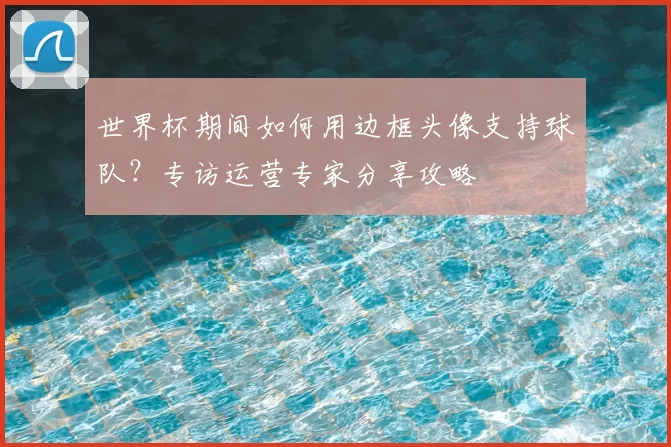 世界杯期间如何用边框头像支持球队?专访运营专家分享攻略