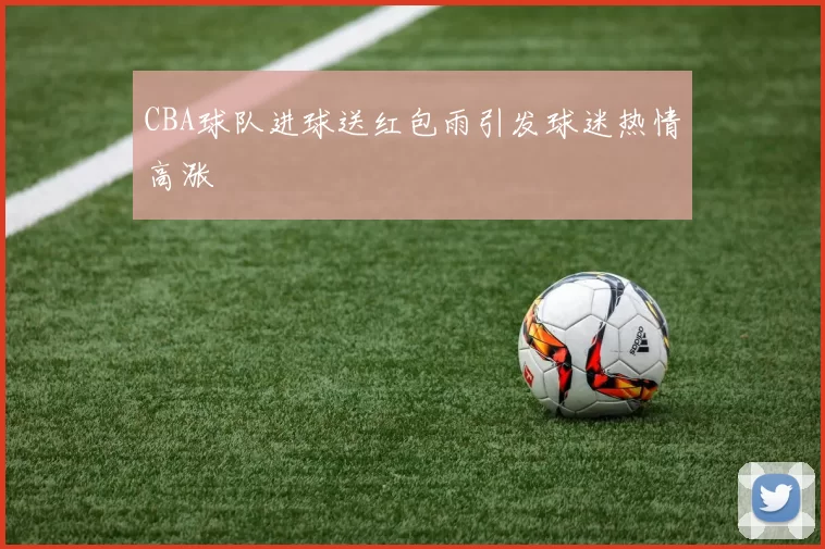 CBA球队进球送红包雨引发球迷热情高涨