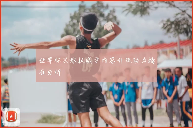 世界杯买球权威学内容升级助力精准分析