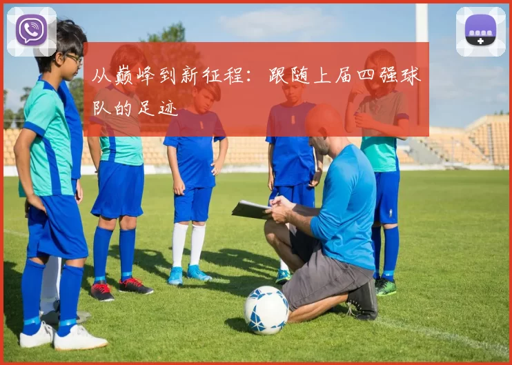 从巅峰到新征程:跟随上届四强球队的足迹