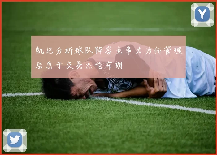 凯记分析球队阵容竞争力为何管理层急于交易杰伦布朗