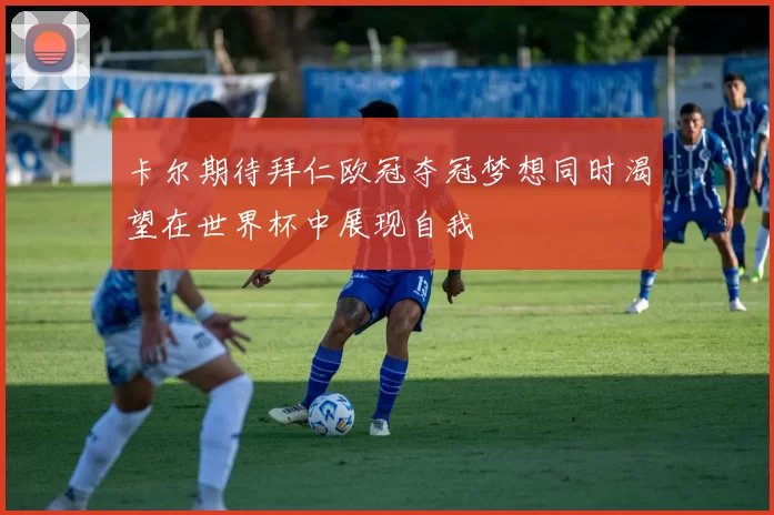 卡尔期待拜仁欧冠夺冠梦想同时渴望在世界杯中展现自我