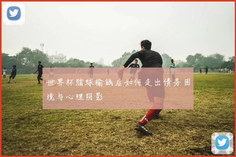 世界杯赌球输钱后如何走出债务困境与心理阴影