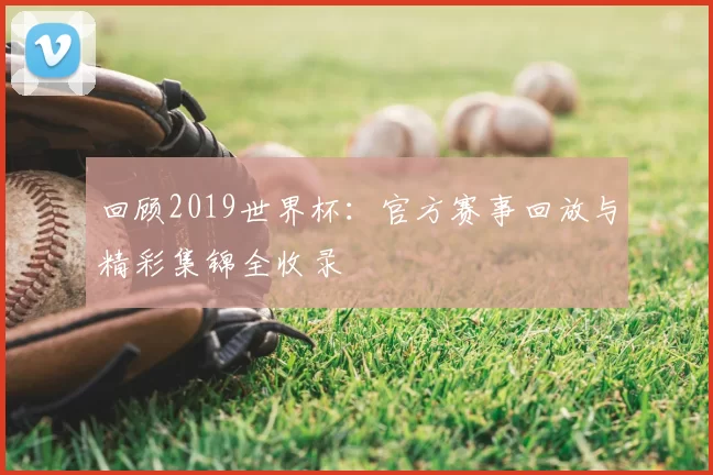 回顾2019世界杯：官方赛事回放与精彩集锦全收录