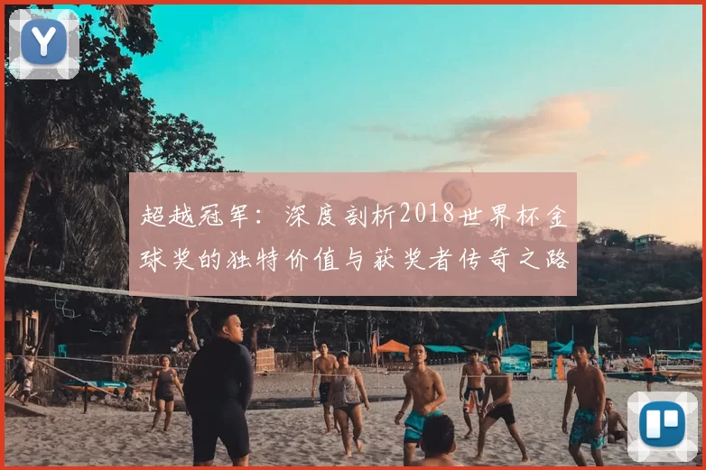 超越冠军:深度剖析2018世界杯金球奖的独特价值与获奖者传奇之路