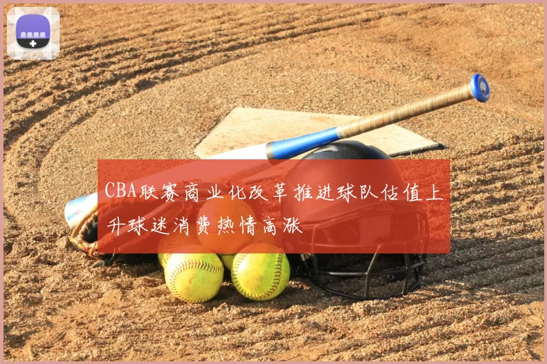 CBA联赛商业化改革推进球队估值上升球迷消费热情高涨
