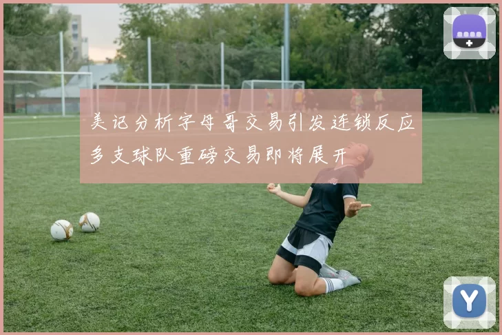 美记分析字母哥交易引发连锁反应多支球队重磅交易即将展开